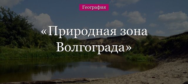 Природна зона Волгограда – в якій зоні знаходиться Волгоградська область