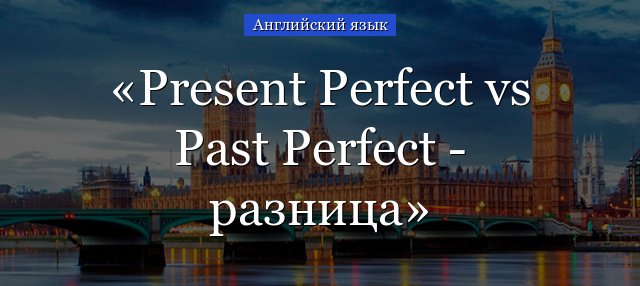 Present Perfect Past Perfect відміну часів, порівняння і різниця