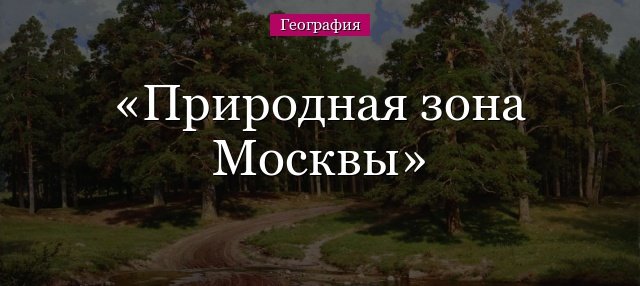 Природна зона Москви, в якій зоні знаходиться Москва і Московська область