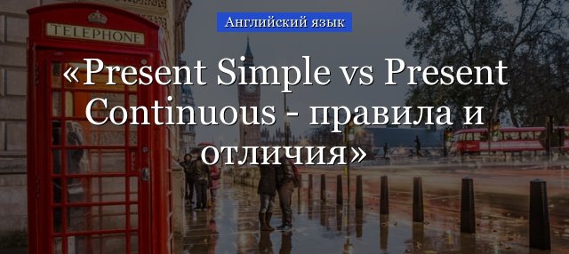 Present Simple vs Present Continuous – правила, як відрізнити, різниця в таблиці