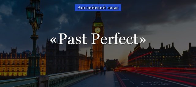 Past Perfect правила і приклади вживання часу Past Perfect Simple для 6 7 класу