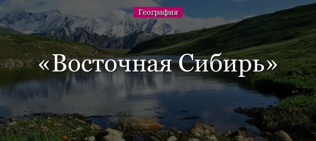 Східна Сибір – коротка характеристика (8 клас), географічне розташування і протяжність
